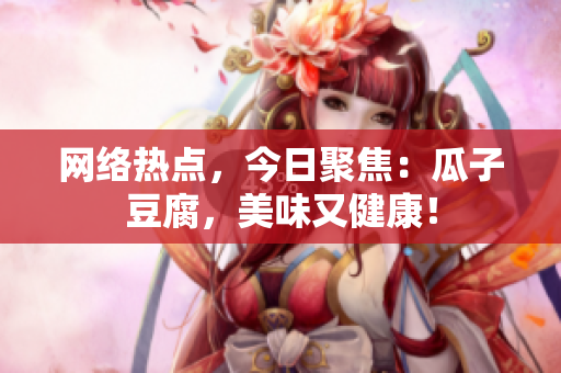 网络热点，今日聚焦：瓜子豆腐，美味又健康！