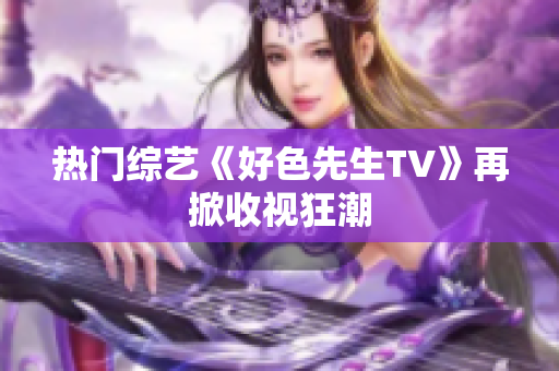 热门综艺《好色先生TV》再掀收视狂潮