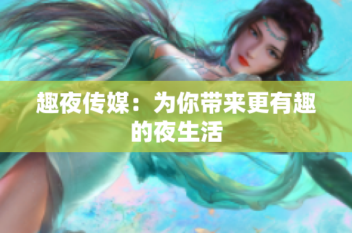 趣夜传媒：为你带来更有趣的夜生活