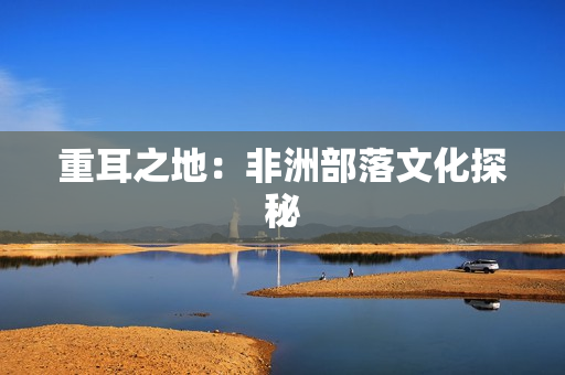 重耳之地：非洲部落文化探秘