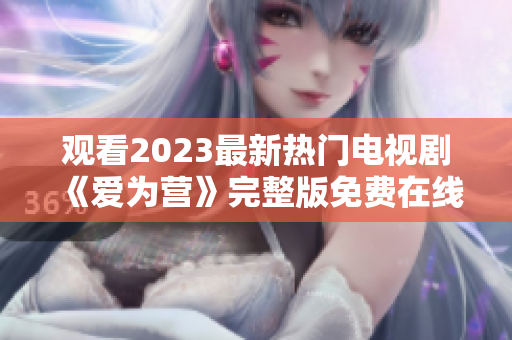 观看2023最新热门电视剧《爱为营》完整版免费在线