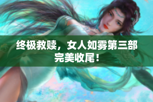 终极救赎，女人如雾第三部完美收尾！