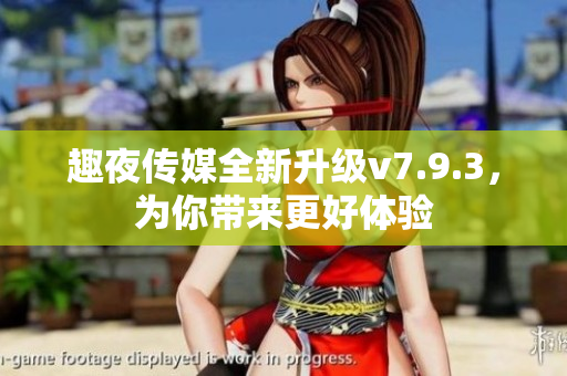 趣夜传媒全新升级v7.9.3，为你带来更好体验