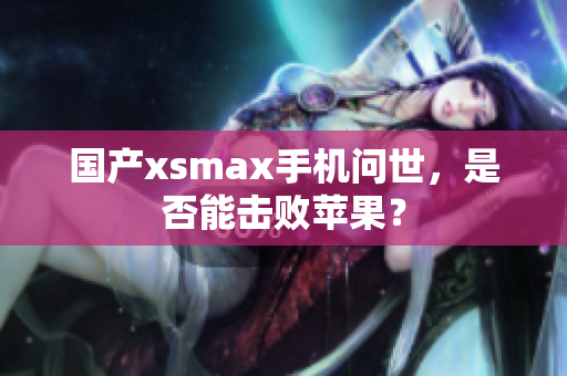国产xsmax手机问世，是否能击败苹果？