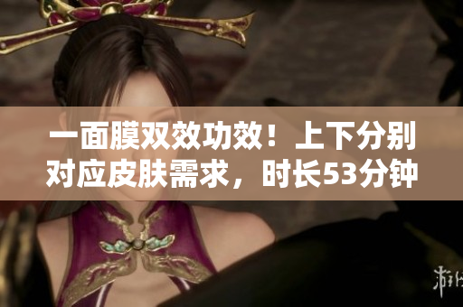 一面膜双效功效！上下分别对应皮肤需求，时长53分钟