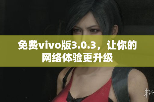 免费vivo版3.0.3，让你的网络体验更升级