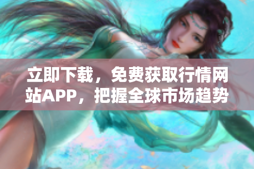 立即下载，免费获取行情网站APP，把握全球市场趋势