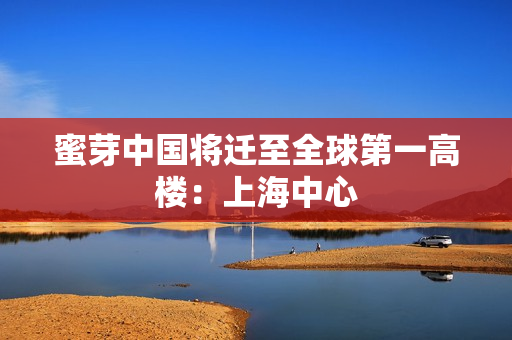 蜜芽中国将迁至全球第一高楼：上海中心