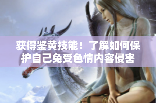 获得鉴黄技能！了解如何保护自己免受色情内容侵害