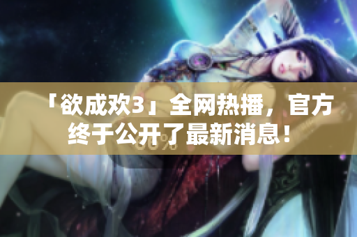 「欲成欢3」全网热播，官方终于公开了最新消息！