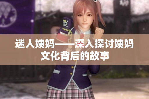 迷人姨妈——深入探讨姨妈文化背后的故事