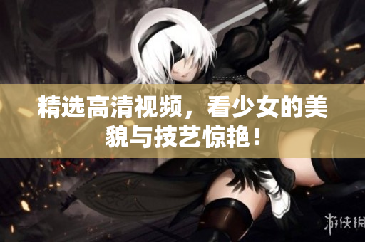 精选高清视频，看少女的美貌与技艺惊艳！