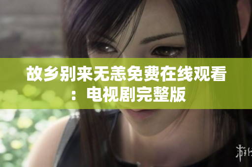 故乡别来无恙免费在线观看：电视剧完整版