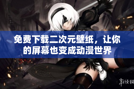 免费下载二次元壁纸，让你的屏幕也变成动漫世界