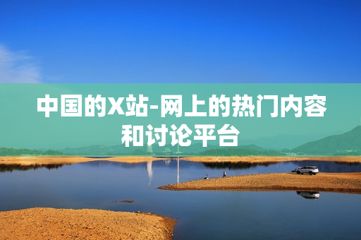中国的X站-网上的热门内容和讨论平台