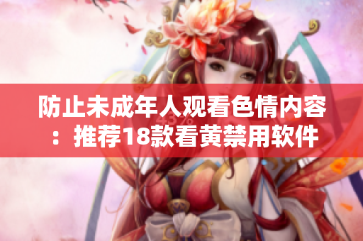 防止未成年人观看色情内容：推荐18款看黄禁用软件