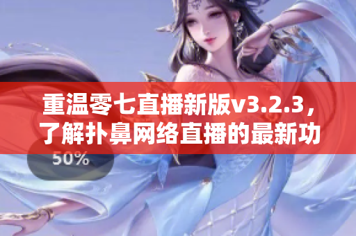 重温零七直播新版v3.2.3，了解扑鼻网络直播的最新功能！