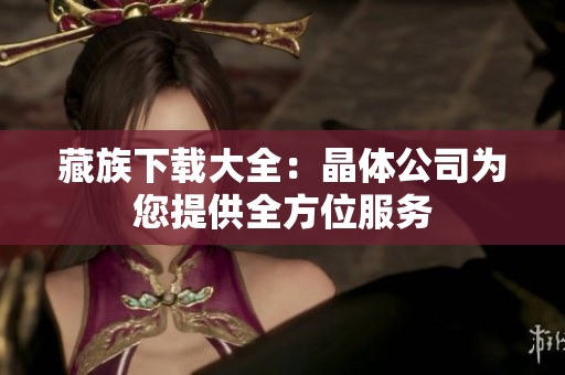 藏族下载大全：晶体公司为您提供全方位服务