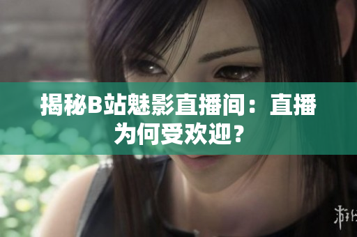 揭秘B站魅影直播间：直播为何受欢迎？