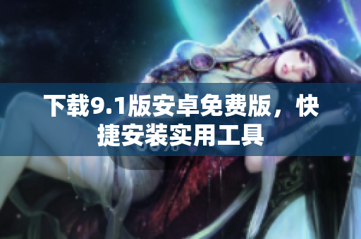 下载9.1版安卓免费版，快捷安装实用工具