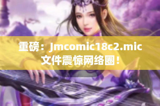 重磅：Jmcomic18c2.mic文件震惊网络圈！
