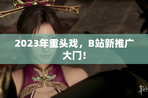 2023年重头戏，B站新推广大门！