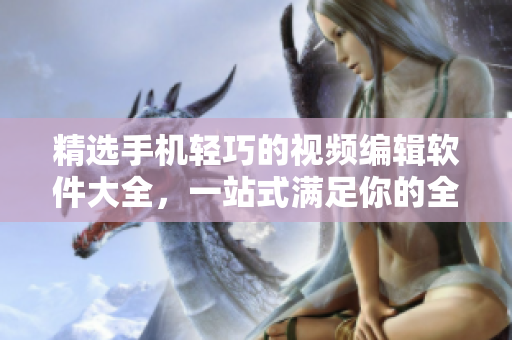 精选手机轻巧的视频编辑软件大全，一站式满足你的全部剪辑需求