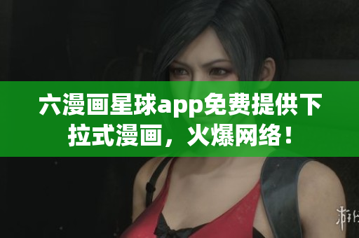 六漫画星球app免费提供下拉式漫画，火爆网络！