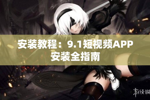安装教程：9.1短视频APP安装全指南