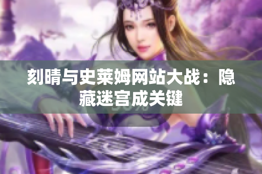 刻晴与史莱姆网站大战：隐藏迷宫成关键