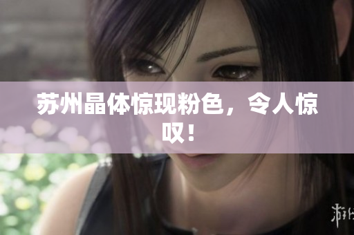 苏州晶体惊现粉色，令人惊叹！