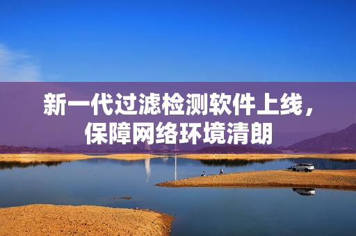 新一代过滤检测软件上线，保障网络环境清朗
