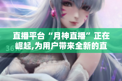直播平台“月神直播”正在崛起,为用户带来全新的直播体验