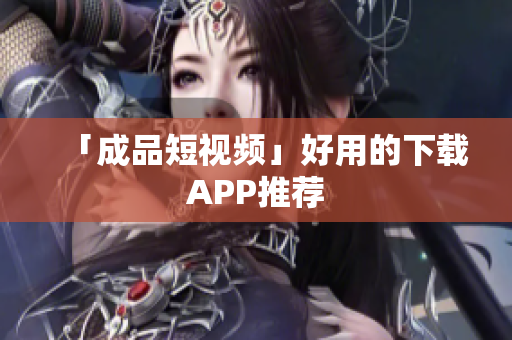 「成品短视频」好用的下载APP推荐