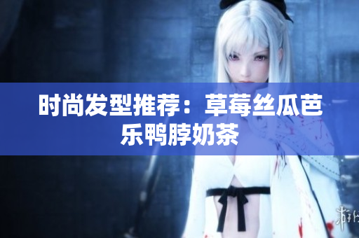 时尚发型推荐：草莓丝瓜芭乐鸭脖奶茶