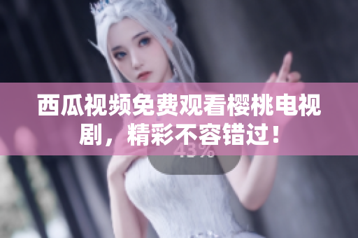 西瓜视频免费观看樱桃电视剧，精彩不容错过！