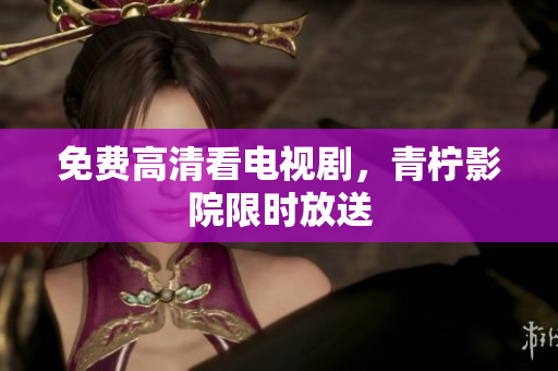 免费高清看电视剧，青柠影院限时放送