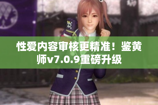 性爱内容审核更精准！鉴黄师v7.0.9重磅升级