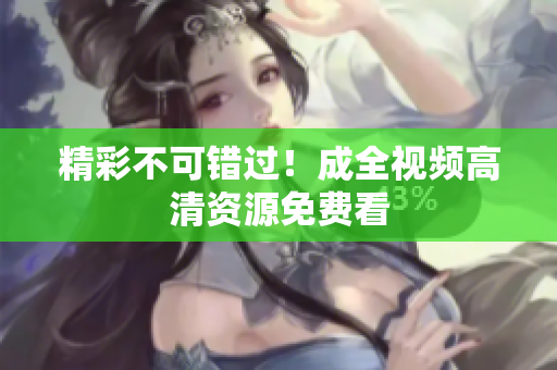 精彩不可错过！成全视频高清资源免费看