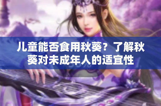 儿童能否食用秋葵？了解秋葵对未成年人的适宜性