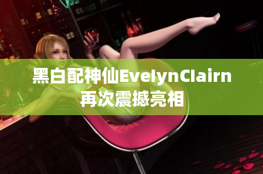 黑白配神仙EveIynCIairn再次震撼亮相