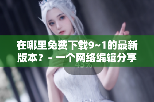 在哪里免费下载9~1的最新版本？- 一个网络编辑分享