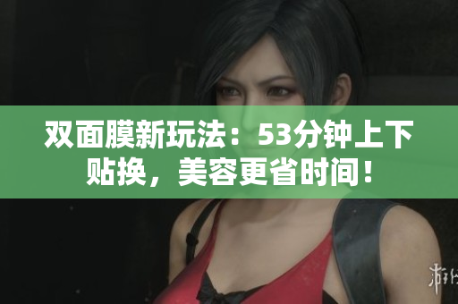 双面膜新玩法：53分钟上下贴换，美容更省时间！