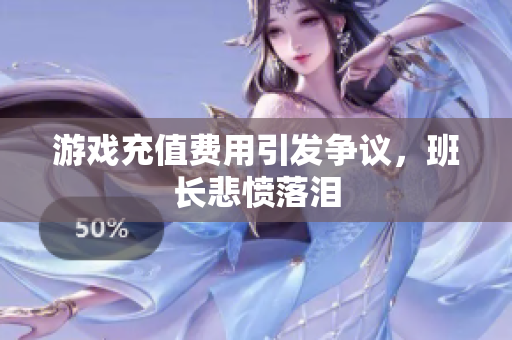 游戏充值费用引发争议，班长悲愤落泪