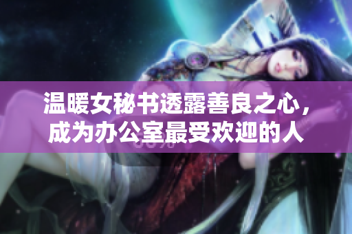 温暖女秘书透露善良之心，成为办公室最受欢迎的人