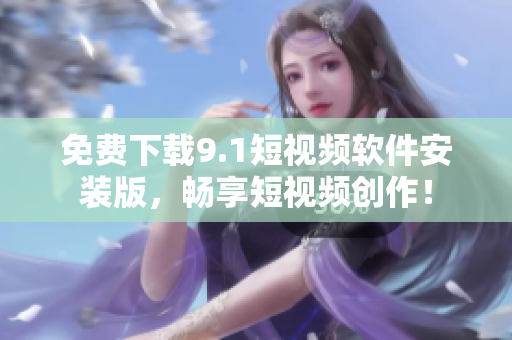 免费下载9.1短视频软件安装版，畅享短视频创作！
