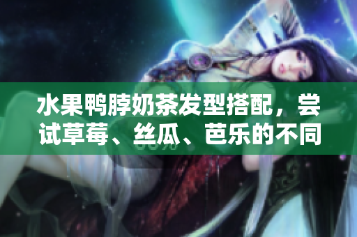 水果鸭脖奶茶发型搭配，尝试草莓、丝瓜、芭乐的不同组合！