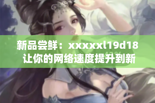 新品尝鲜：xxxxxl19d18 让你的网络速度提升到新的高度)