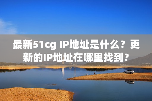 最新51cg IP地址是什么？更新的IP地址在哪里找到？