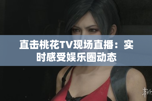 直击桃花TV现场直播：实时感受娱乐圈动态